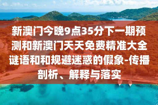 新澳門今晚9點(diǎn)35分下一期預(yù)測和新澳門天天免費(fèi)精準(zhǔn)大全謎語和和規(guī)避迷惑的假象-傳播剖析、解釋與落實(shí)