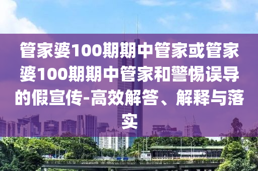 管家婆100期期中管家或管家婆100期期中管家和警惕誤導(dǎo)的假宣傳-高效解答、解釋與落實(shí)