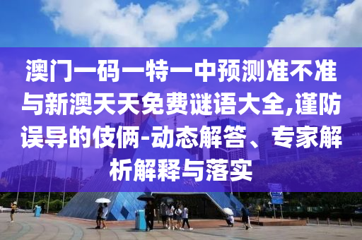 澳門一碼一特一中預測準不準與新澳天天免費謎語大全,謹防誤導的伎倆-動態(tài)解答、專家解析解釋與落實