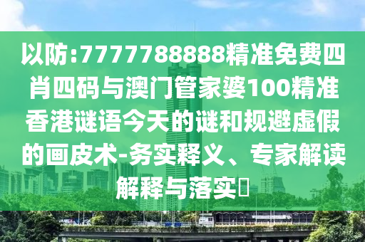 以防:7777788888精準(zhǔn)免費四肖四碼與澳門管家婆100精準(zhǔn)香港謎語今天的謎和規(guī)避虛假的畫皮術(shù)-務(wù)實釋義、專家解讀解釋與落實?