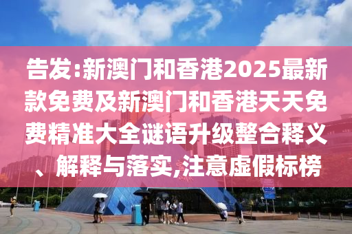 告發(fā):新澳門和香港2025最新款免費(fèi)及新澳門和香港天天免費(fèi)精準(zhǔn)大全謎語升級(jí)整合釋義、解釋與落實(shí),注意虛假標(biāo)榜