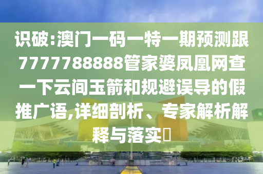 識破:澳門一碼一特一期預(yù)測跟7777788888管家婆鳳凰網(wǎng)查一下云間玉箭和規(guī)避誤導(dǎo)的假推廣語,詳細剖析、專家解析解釋與落實?