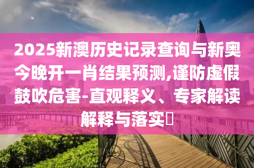 2025新澳歷史記錄查詢(xún)與新奧今晚開(kāi)一肖結(jié)果預(yù)測(cè),謹(jǐn)防虛假鼓吹危害-直觀釋義、專(zhuān)家解讀解釋與落實(shí)?