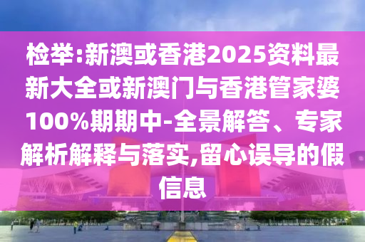 檢舉:新澳或香港2025資料最新大全或新澳門與香港管家婆100%期期中-全景解答、專家解析解釋與落實(shí),留心誤導(dǎo)的假信息