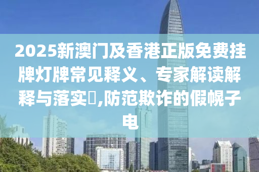 2025新澳門及香港正版免費(fèi)掛牌燈牌常見釋義、專家解讀解釋與落實(shí)?,防范欺詐的假幌子電