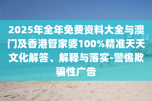 2025年全年免費(fèi)資料大全與澳門及香港管家婆100%精準(zhǔn)天天文化解答、解釋與落實(shí)-警惕欺騙性廣告