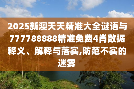 2025新澳天天精準(zhǔn)大全謎語與777788888精準(zhǔn)免費4肖數(shù)據(jù)釋義、解釋與落實,防范不實的迷霧