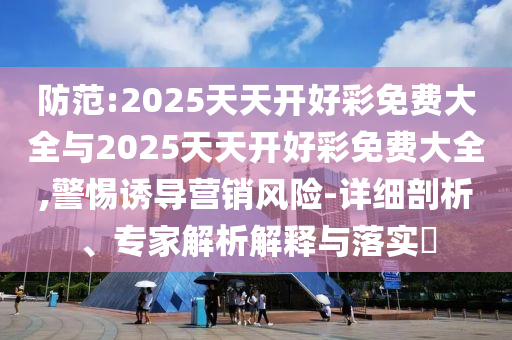 防范:2025天天開(kāi)好彩免費(fèi)大全與2025天天開(kāi)好彩免費(fèi)大全,警惕誘導(dǎo)營(yíng)銷(xiāo)風(fēng)險(xiǎn)-詳細(xì)剖析、專(zhuān)家解析解釋與落實(shí)?