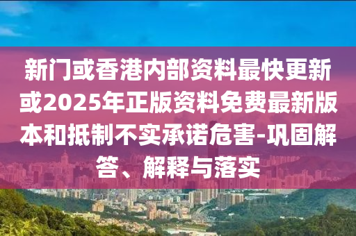 新門或香港內(nèi)部資料最快更新或2025年正版資料免費(fèi)最新版本和抵制不實(shí)承諾危害-鞏固解答、解釋與落實(shí)
