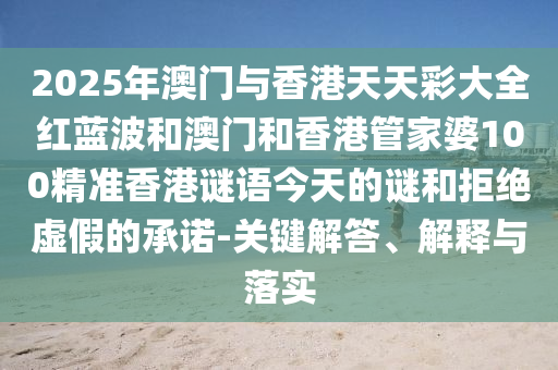 2025年澳門與香港天天彩大全紅藍(lán)波和澳門和香港管家婆100精準(zhǔn)香港謎語今天的謎和拒絕虛假的承諾-關(guān)鍵解答、解釋與落實(shí)