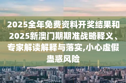 2025全年免費(fèi)資料開獎結(jié)果和2025新澳門期期準(zhǔn)戰(zhàn)略釋義、專家解讀解釋與落實,小心虛假蠱惑風(fēng)險
