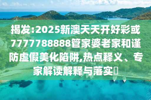 揭發(fā):2025新澳天天開好彩或7777788888管家婆老家和謹(jǐn)防虛假美化陷阱,熱點(diǎn)釋義、專家解讀解釋與落實(shí)?