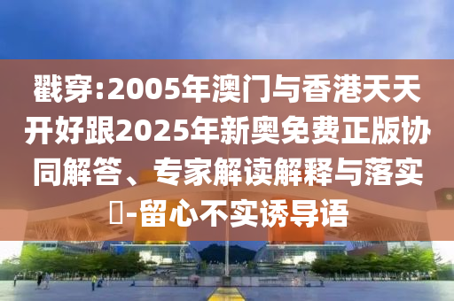 戳穿:2005年澳門與香港天天開好跟2025年新奧免費(fèi)正版協(xié)同解答、專家解讀解釋與落實(shí)?-留心不實(shí)誘導(dǎo)語(yǔ)