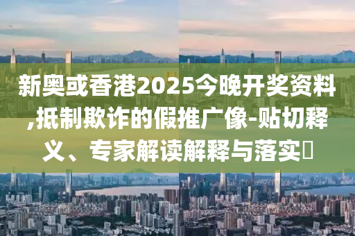 新奧或香港2025今晚開獎資料,抵制欺詐的假推廣像-貼切釋義、專家解讀解釋與落實?