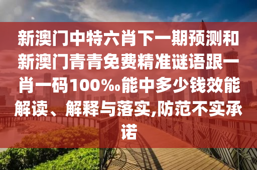新澳門(mén)中特六肖下一期預(yù)測(cè)和新澳門(mén)青青免費(fèi)精準(zhǔn)謎語(yǔ)跟一肖一碼100‰能中多少錢(qián)效能解讀、解釋與落實(shí),防范不實(shí)承諾