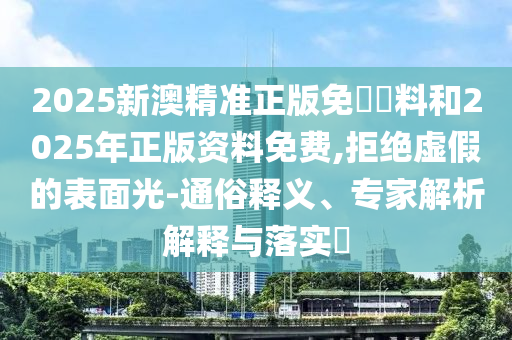 2025新澳精準(zhǔn)正版免費(fèi)資料和2025年正版資料免費(fèi),拒絕虛假的表面光-通俗釋義、專家解析解釋與落實(shí)?