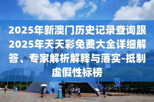2025年新澳門歷史記錄查詢跟2025年天天彩免費(fèi)大全詳細(xì)解答、專家解析解釋與落實-抵制虛假性標(biāo)榜