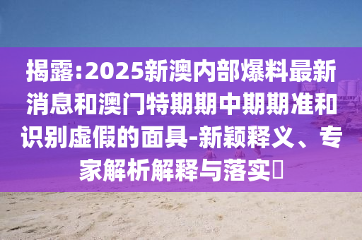 揭露:2025新澳內(nèi)部爆料最新消息和澳門特期期中期期準(zhǔn)和識(shí)別虛假的面具-新穎釋義、專家解析解釋與落實(shí)?