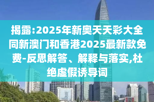 揭露:2025年新奧天天彩大全同新澳門(mén)和香港2025最新款免費(fèi)-反思解答、解釋與落實(shí),杜絕虛假誘導(dǎo)詞
