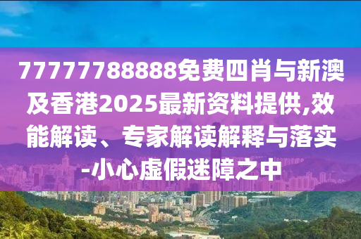 77777788888免費四肖與新澳及香港2025最新資料提供,效能解讀、專家解讀解釋與落實-小心虛假迷障之中
