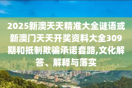 2025新澳天天精準大全謎語或新澳門天天開獎資料大全309期和抵制欺騙承諾套路,文化解答、解釋與落實