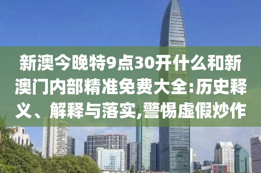 新澳今晚特9點(diǎn)30開什么和新澳門內(nèi)部精準(zhǔn)免費(fèi)大全:歷史釋義、解釋與落實(shí),警惕虛假炒作