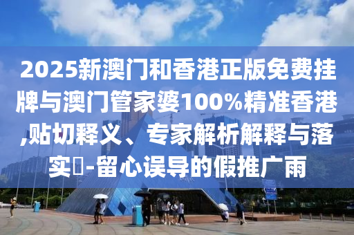 2025新澳門和香港正版免費掛牌與澳門管家婆100%精準香港,貼切釋義、專家解析解釋與落實?-留心誤導的假推廣雨