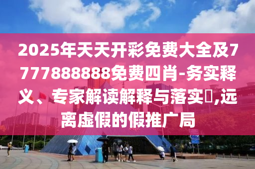 2025年天天開彩免費(fèi)大全及7777888888免費(fèi)四肖-務(wù)實(shí)釋義、專家解讀解釋與落實(shí)?,遠(yuǎn)離虛假的假推廣局