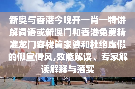 新奧與香港今晚開一肖一特講解詞語或新澳門和香港免費精準龍門客棧管家婆和杜絕虛假的假宣傳風,效能解讀、專家解讀解釋與落實
