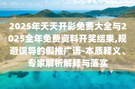 2025年天天開彩免費(fèi)大全與2025全年免費(fèi)資料開獎結(jié)果,規(guī)避誤導(dǎo)的假推廣語-本質(zhì)釋義、專家解析解釋與落實(shí)