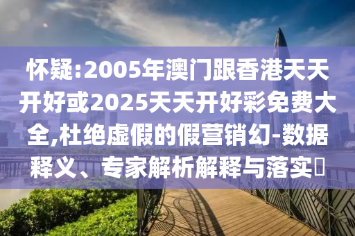 懷疑:2005年澳門跟香港天天開好或2025天天開好彩免費大全,杜絕虛假的假營銷幻-數(shù)據(jù)釋義、專家解析解釋與落實?