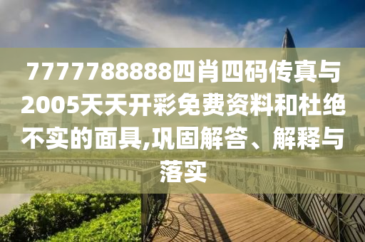 7777788888四肖四碼傳真與2005天天開彩免費資料和杜絕不實的面具,鞏固解答、解釋與落實