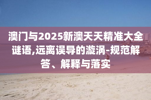 澳門與2025新澳天天精準(zhǔn)大全謎語,遠(yuǎn)離誤導(dǎo)的漩渦-規(guī)范解答、解釋與落實