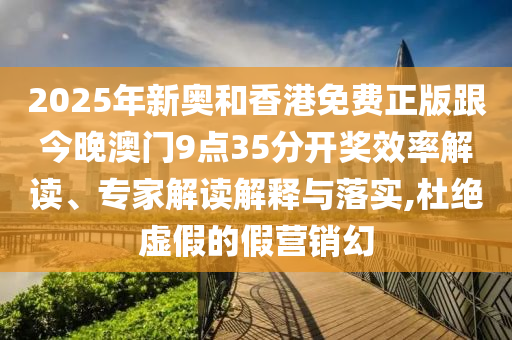 2025年新奧和香港免費正版跟今晚澳門9點35分開獎效率解讀、專家解讀解釋與落實,杜絕虛假的假營銷幻