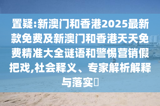 置疑:新澳門和香港2025最新款免費(fèi)及新澳門和香港天天免費(fèi)精準(zhǔn)大全謎語和警惕營銷假把戲,社會(huì)釋義、專家解析解釋與落實(shí)?