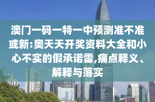 澳門一碼一特一中預測準不準或新:奧天天開獎資料大全和小心不實的假承諾雷,痛點釋義、解釋與落實