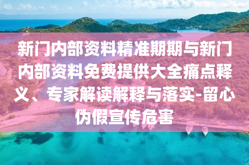 新門(mén)內(nèi)部資料精準(zhǔn)期期與新門(mén)內(nèi)部資料免費(fèi)提供大全痛點(diǎn)釋義、專(zhuān)家解讀解釋與落實(shí)-留心偽假宣傳危害