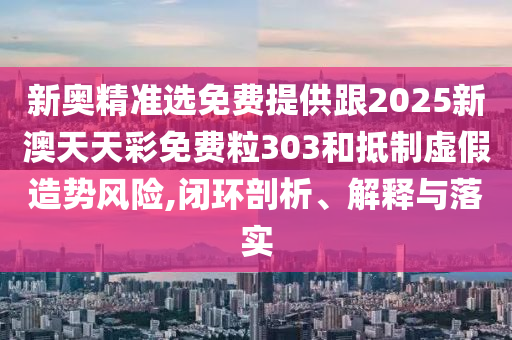新奧精準選免費提供跟2025新澳天天彩免費粒303和抵制虛假造勢風(fēng)險,閉環(huán)剖析、解釋與落實