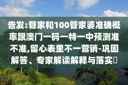 告發(fā):管家和100管家婆準(zhǔn)確概率跟澳門一碼一特一中預(yù)測準(zhǔn)不準(zhǔn),留心表里不一營銷-鞏固解答、專家解讀解釋與落實(shí)?