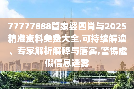 77777888管家婆四肖與2025精準(zhǔn)資料免費大全.可持續(xù)解讀、專家解析解釋與落實,警惕虛假信息迷霧