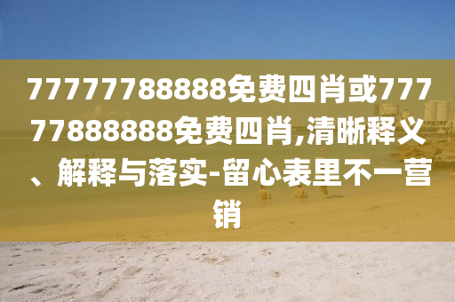 77777788888免費四肖或77777888888免費四肖,清晰釋義、解釋與落實-留心表里不一營銷