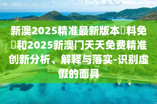 新澳2025精準(zhǔn)最新版本資料免費(fèi)和2025新澳門天天免費(fèi)精準(zhǔn)創(chuàng)新分析、解釋與落實(shí)-識別虛假的面具
