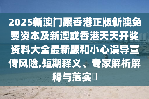2025新澳門跟香港正版新澳免費(fèi)資本及新澳或香港天天開獎資料大全最新版和小心誤導(dǎo)宣傳風(fēng)險,短期釋義、專家解析解釋與落實(shí)?