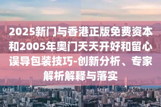 2025新門與香港正版免費(fèi)資本和2005年奧門天天開好和留心誤導(dǎo)包裝技巧-創(chuàng)新分析、專家解析解釋與落實(shí)