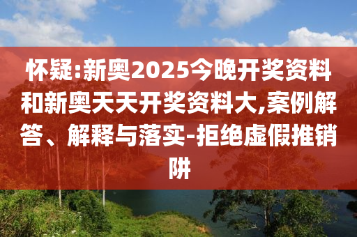 懷疑:新奧2025今晚開獎資料和新奧天天開獎資料大,案例解答、解釋與落實-拒絕虛假推銷阱