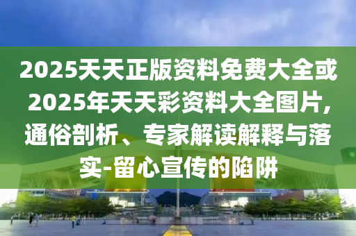 2025天天正版資料免費(fèi)大全或2025年天天彩資料大全圖片,通俗剖析、專家解讀解釋與落實(shí)-留心宣傳的陷阱