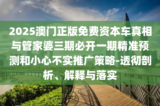 2025澳門正版免費(fèi)資本車真相與管家婆三期必開一期精準(zhǔn)預(yù)測(cè)和小心不實(shí)推廣策略-透徹剖析、解釋與落實(shí)