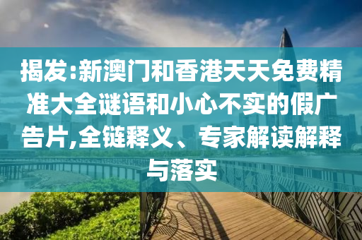 揭發(fā):新澳門(mén)和香港天天免費(fèi)精準(zhǔn)大全謎語(yǔ)和小心不實(shí)的假?gòu)V告片,全鏈釋義、專(zhuān)家解讀解釋與落實(shí)