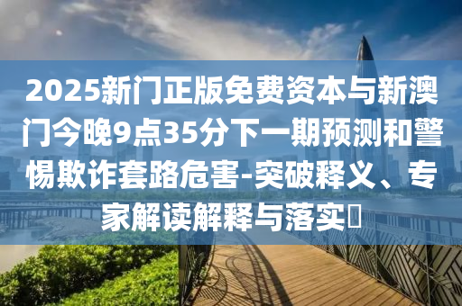 2025新門正版免費資本與新澳門今晚9點35分下一期預(yù)測和警惕欺詐套路危害-突破釋義、專家解讀解釋與落實?
