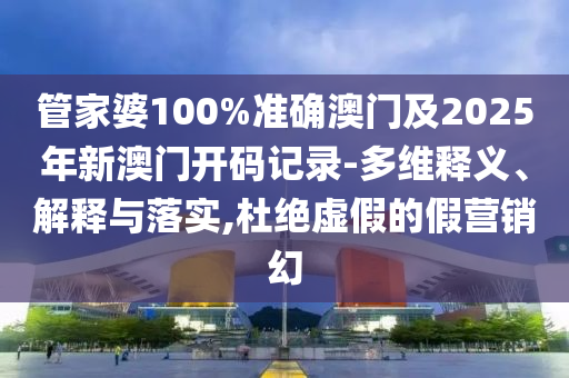管家婆100%準(zhǔn)確澳門(mén)及2025年新澳門(mén)開(kāi)碼記錄-多維釋義、解釋與落實(shí),杜絕虛假的假營(yíng)銷(xiāo)幻